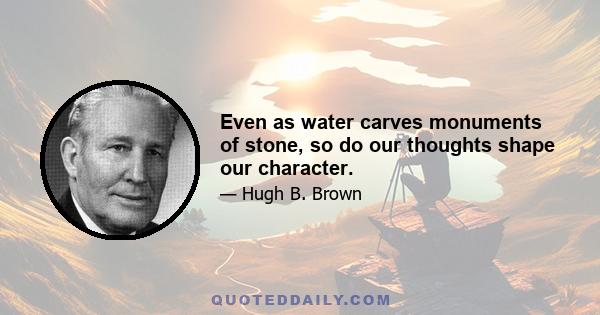 Even as water carves monuments of stone, so do our thoughts shape our character.