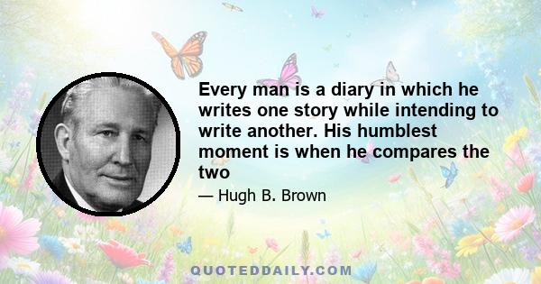 Every man is a diary in which he writes one story while intending to write another. His humblest moment is when he compares the two