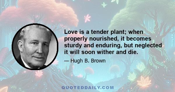 Love is a tender plant; when properly nourished, it becomes sturdy and enduring, but neglected it will soon wither and die.