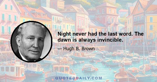 Night never had the last word. The dawn is always invincible.