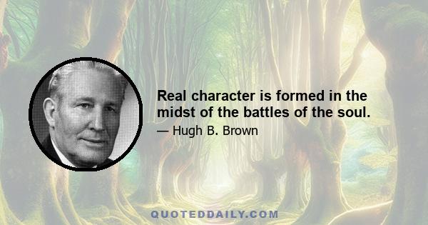 Real character is formed in the midst of the battles of the soul.