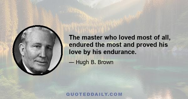 The master who loved most of all, endured the most and proved his love by his endurance.