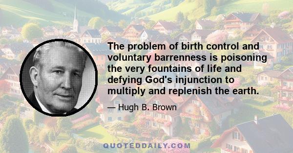 The problem of birth control and voluntary barrenness is poisoning the very fountains of life and defying God's injunction to multiply and replenish the earth.