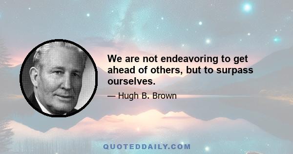 We are not endeavoring to get ahead of others, but to surpass ourselves.