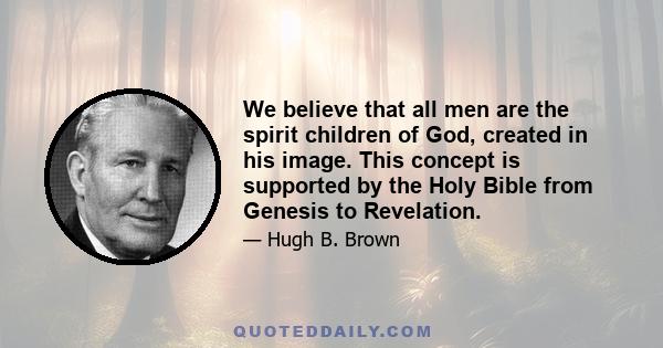 We believe that all men are the spirit children of God, created in his image. This concept is supported by the Holy Bible from Genesis to Revelation.