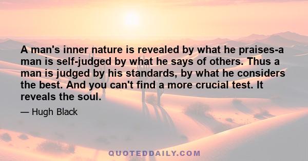 A man's inner nature is revealed by what he praises-a man is self-judged by what he says of others. Thus a man is judged by his standards, by what he considers the best. And you can't find a more crucial test. It