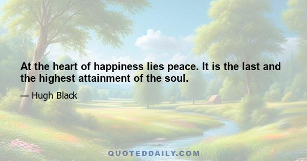 At the heart of happiness lies peace. It is the last and the highest attainment of the soul.