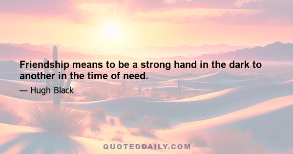 Friendship means to be a strong hand in the dark to another in the time of need.