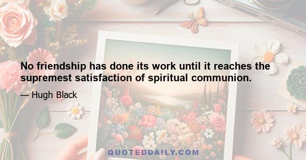 No friendship has done its work until it reaches the supremest satisfaction of spiritual communion.