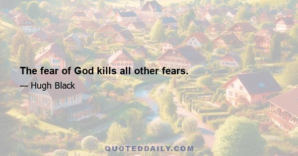 The fear of God kills all other fears.