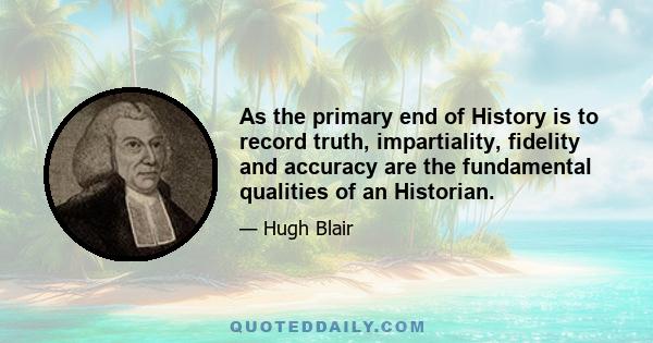 As the primary end of History is to record truth, impartiality, fidelity and accuracy are the fundamental qualities of an Historian.