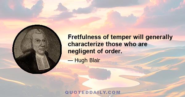 Fretfulness of temper will generally characterize those who are negligent of order.