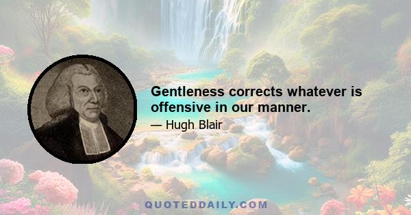 Gentleness corrects whatever is offensive in our manner.