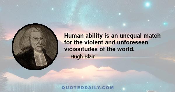 Human ability is an unequal match for the violent and unforeseen vicissitudes of the world.