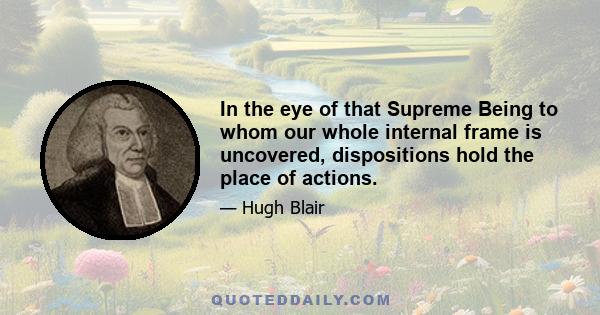 In the eye of that Supreme Being to whom our whole internal frame is uncovered, dispositions hold the place of actions.