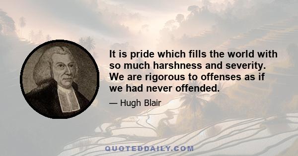 It is pride which fills the world with so much harshness and severity. We are rigorous to offenses as if we had never offended.