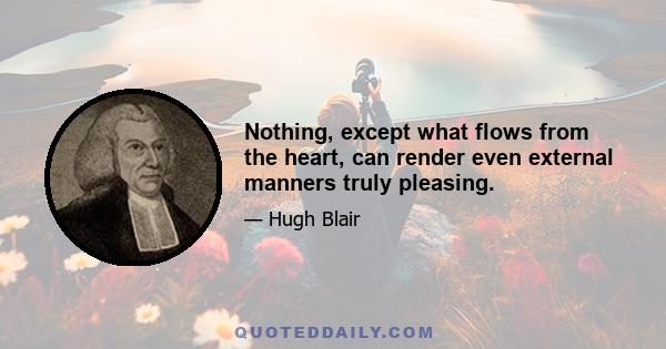 Nothing, except what flows from the heart, can render even external manners truly pleasing.