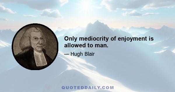 Only mediocrity of enjoyment is allowed to man.