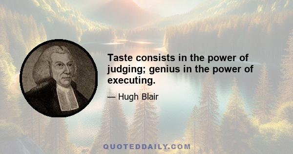 Taste consists in the power of judging; genius in the power of executing.