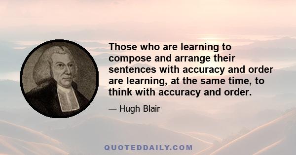 Those who are learning to compose and arrange their sentences with accuracy and order are learning, at the same time, to think with accuracy and order.