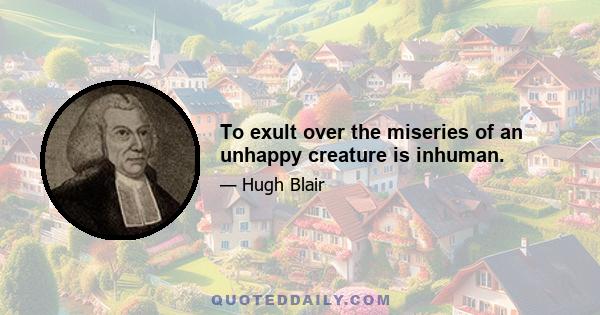 To exult over the miseries of an unhappy creature is inhuman.