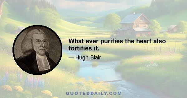 What ever purifies the heart also fortifies it.