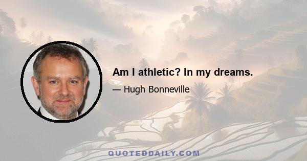 Am I athletic? In my dreams.