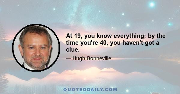 At 19, you know everything; by the time you're 40, you haven't got a clue.