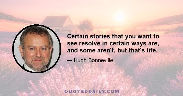 Certain stories that you want to see resolve in certain ways are, and some aren't, but that's life.