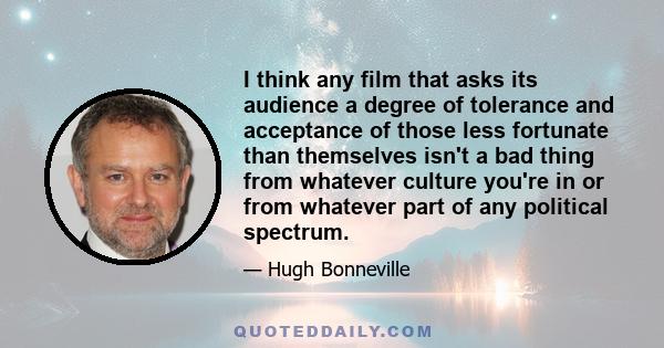 I think any film that asks its audience a degree of tolerance and acceptance of those less fortunate than themselves isn't a bad thing from whatever culture you're in or from whatever part of any political spectrum.