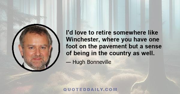 I'd love to retire somewhere like Winchester, where you have one foot on the pavement but a sense of being in the country as well.