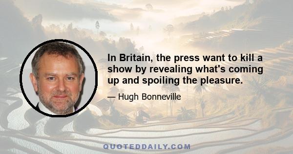 In Britain, the press want to kill a show by revealing what's coming up and spoiling the pleasure.