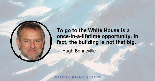 To go to the White House is a once-in-a-lifetime opportunity. In fact, the building is not that big.