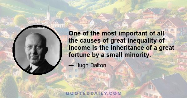 One of the most important of all the causes of great inequality of income is the inheritance of a great fortune by a small minority.