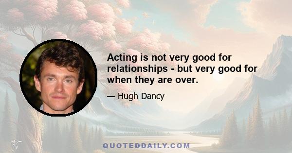 Acting is not very good for relationships - but very good for when they are over.