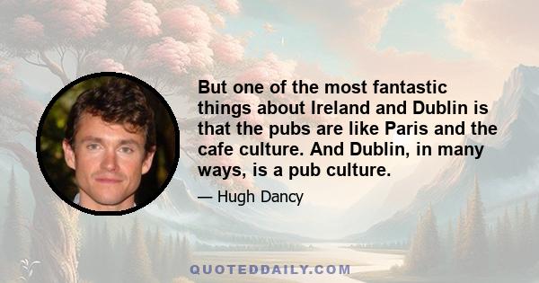 But one of the most fantastic things about Ireland and Dublin is that the pubs are like Paris and the cafe culture. And Dublin, in many ways, is a pub culture.