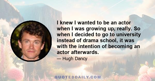 I knew I wanted to be an actor when I was growing up, really. So when I decided to go to university instead of drama school, it was with the intention of becoming an actor afterwards.