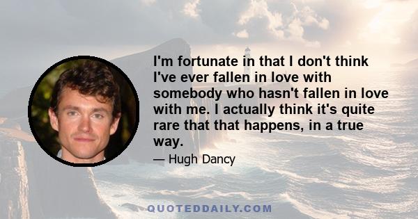 I'm fortunate in that I don't think I've ever fallen in love with somebody who hasn't fallen in love with me. I actually think it's quite rare that that happens, in a true way.