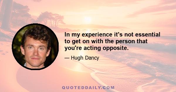 In my experience it's not essential to get on with the person that you're acting opposite.