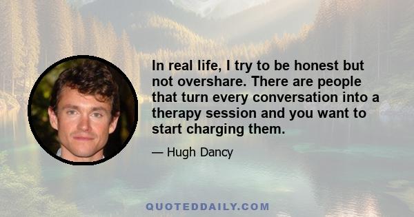 In real life, I try to be honest but not overshare. There are people that turn every conversation into a therapy session and you want to start charging them.