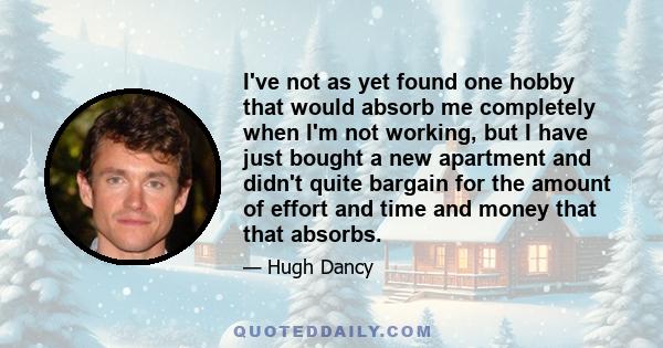 I've not as yet found one hobby that would absorb me completely when I'm not working, but I have just bought a new apartment and didn't quite bargain for the amount of effort and time and money that that absorbs.