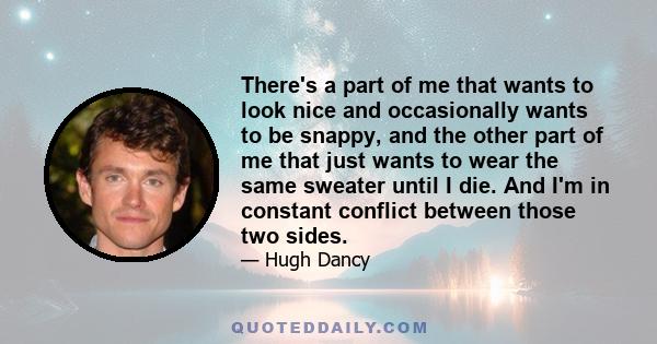 There's a part of me that wants to look nice and occasionally wants to be snappy, and the other part of me that just wants to wear the same sweater until I die. And I'm in constant conflict between those two sides.