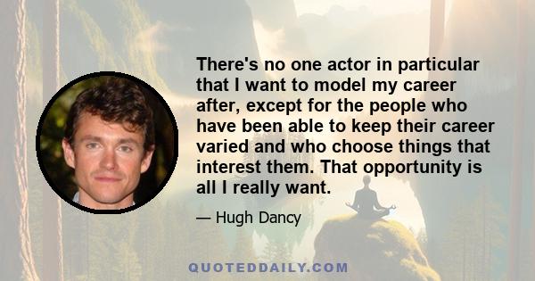 There's no one actor in particular that I want to model my career after, except for the people who have been able to keep their career varied and who choose things that interest them. That opportunity is all I really