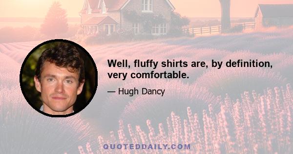 Well, fluffy shirts are, by definition, very comfortable.