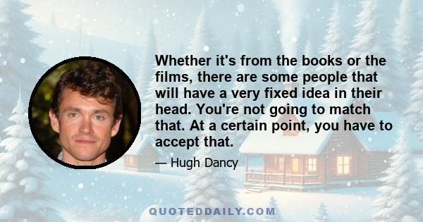 Whether it's from the books or the films, there are some people that will have a very fixed idea in their head. You're not going to match that. At a certain point, you have to accept that.