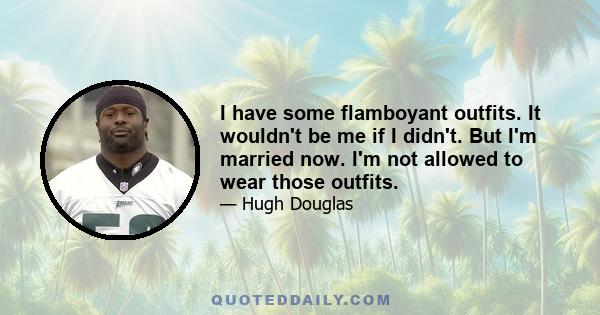 I have some flamboyant outfits. It wouldn't be me if I didn't. But I'm married now. I'm not allowed to wear those outfits.