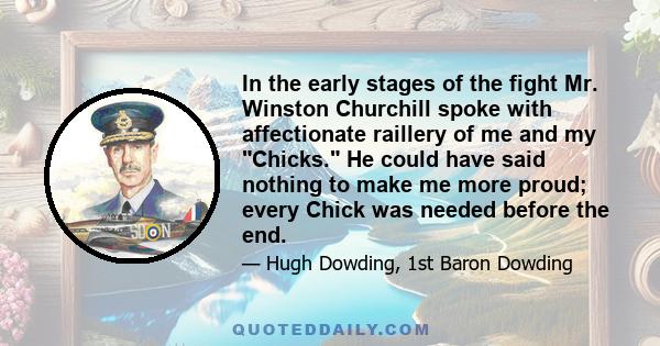 In the early stages of the fight Mr. Winston Churchill spoke with affectionate raillery of me and my Chicks. He could have said nothing to make me more proud; every Chick was needed before the end.