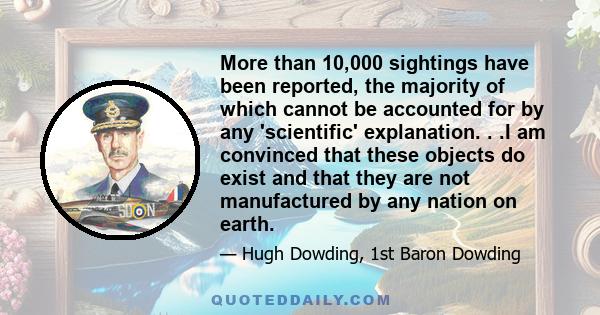 More than 10,000 sightings have been reported, the majority of which cannot be accounted for by any 'scientific' explanation. . .I am convinced that these objects do exist and that they are not manufactured by any