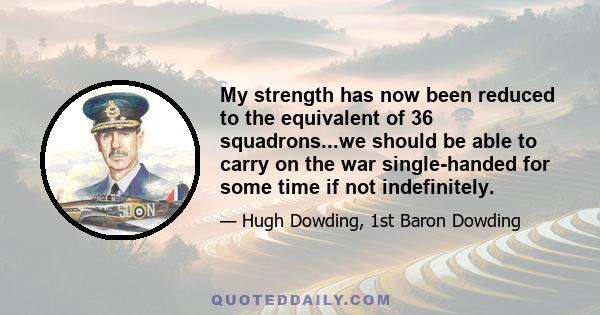 My strength has now been reduced to the equivalent of 36 squadrons...we should be able to carry on the war single-handed for some time if not indefinitely.