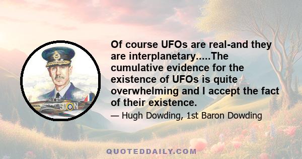 Of course UFOs are real-and they are interplanetary.....The cumulative evidence for the existence of UFOs is quite overwhelming and I accept the fact of their existence.